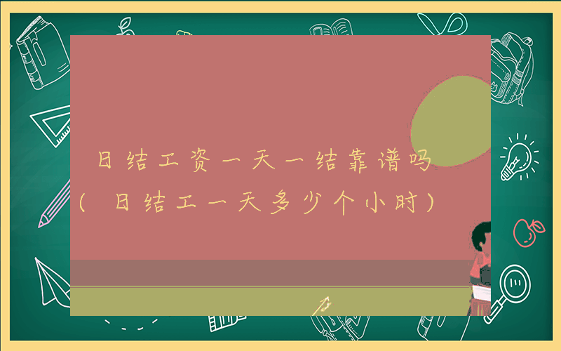 日结工资一天一结靠谱吗 (日结工一天多少个小时)